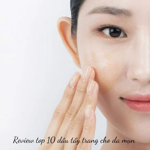 Review top 10 dầu tẩy trang cho da mụn được chuyên gia khuyên dùng 2024