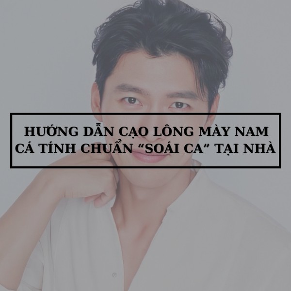 Hướng dẫn cạo lông mày nam cá tính chuẩn “soái ca” tại nhà
