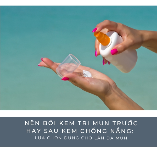 Nên bôi kem trị mụn trước hay sau kem chống nắng: Lựa chọn đúng cho làn da mụn